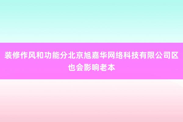 装修作风和功能分北京旭嘉华网络科技有限公司区也会影响老本